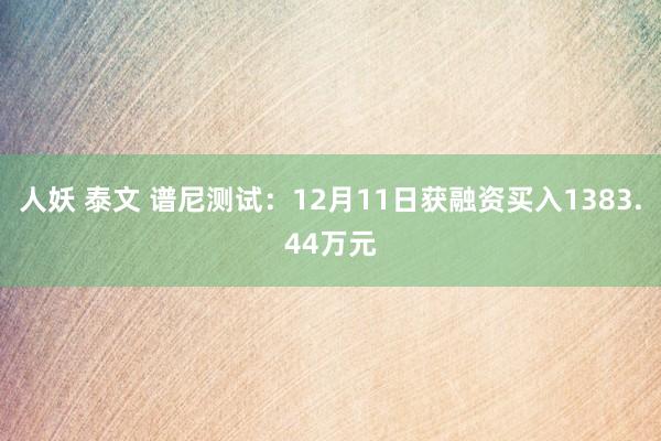 人妖 泰文 谱尼测试：12月11日获融资买入1383.44万元