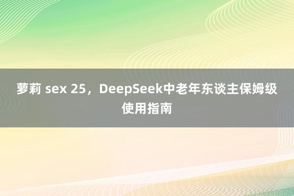萝莉 sex 25，DeepSeek中老年东谈主保姆级使用指南