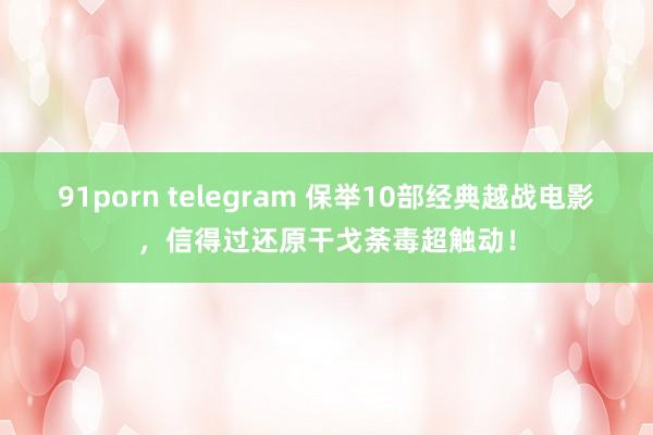 91porn telegram 保举10部经典越战电影，信得过还原干戈荼毒超触动！