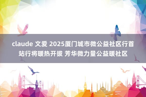 claude 文爱 2025厦门城市微公益社区行首站行将暖热开拔 芳华微力量公益暖社区