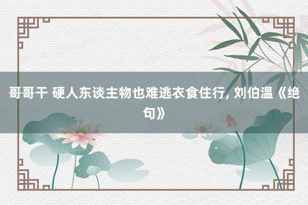 哥哥干 硬人东谈主物也难逃衣食住行， 刘伯温《绝句》