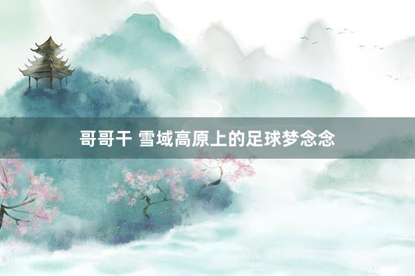 哥哥干 雪域高原上的足球梦念念