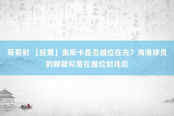 哥哥射 【投票】奥斯卡是否越位在先？海港球员的脚疑似落在越位划线后