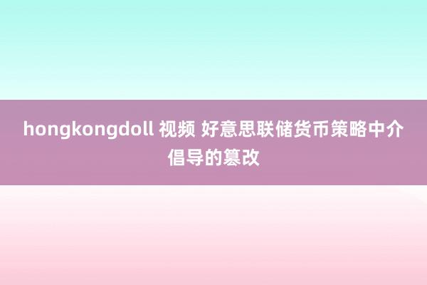 hongkongdoll 视频 好意思联储货币策略中介倡导的篡改
