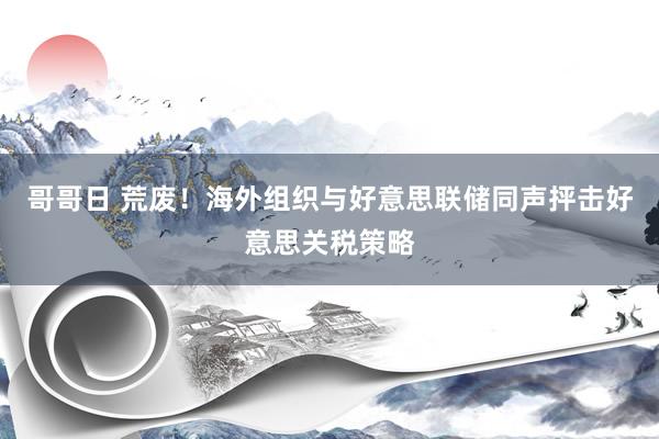 哥哥日 荒废！海外组织与好意思联储同声抨击好意思关税策略