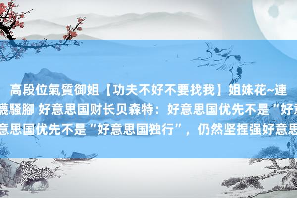 高段位氣質御姐【功夫不好不要找我】姐妹花~連體絲襪~大奶晃動~絲襪騷腳 好意思国财长贝森特：好意思国优先不是“好意思国独行”，仍然坚捏强好意思元策略